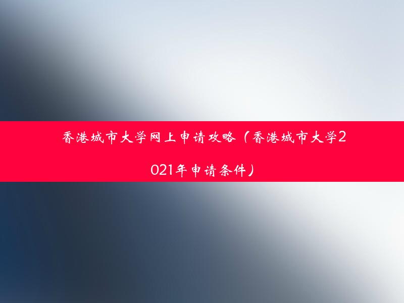 香港城市大学网上申请攻略（香港城市大学2021年申请条件）