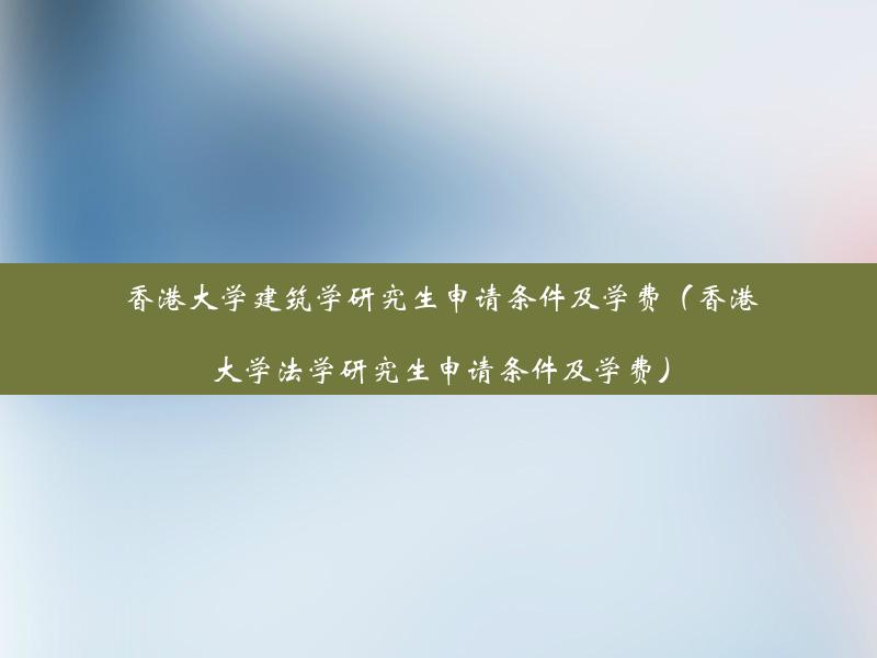 香港大学建筑学研究生申请条件及学费（香港大学法学研究生申请条件及学费）