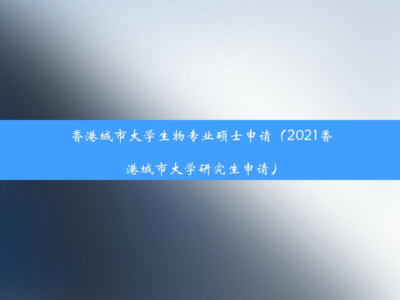 香港城市大学生物专业硕士申请（2021香港城市大学研究生申请）