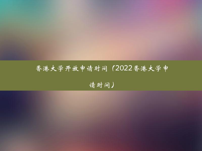 香港大学开放申请时间（2022香港大学申请时间）