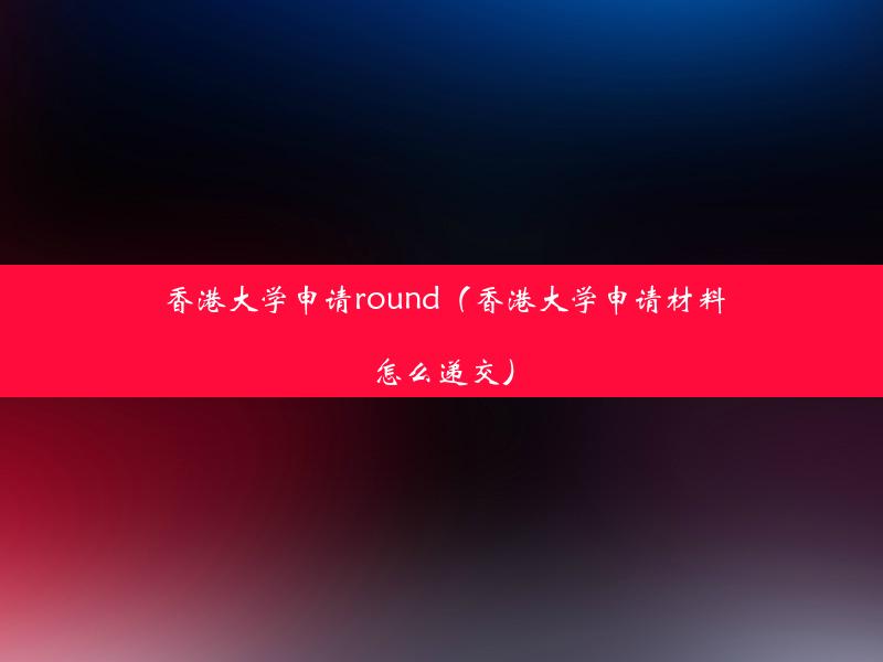 香港大学申请round（香港大学申请材料怎么递交）