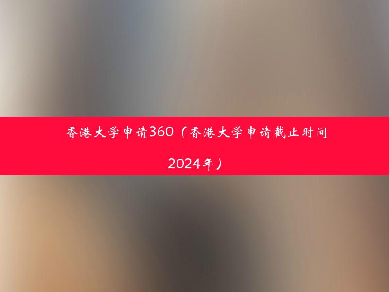 香港大学申请360（香港大学申请截止时间2024年）