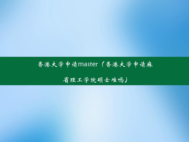 香港大学申请master（香港大学申请麻省理工学院硕士难吗）