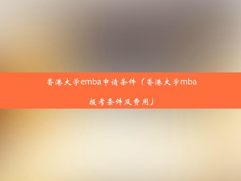 香港大学emba申请条件（香港大学mba报考条件及费用）