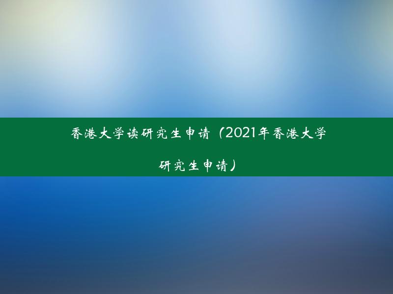 香港大学读研究生申请（2021年香港大学研究生申请）