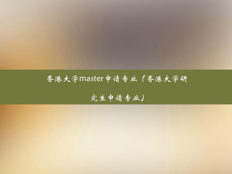 香港大学master申请专业（香港大学研究生申请专业）