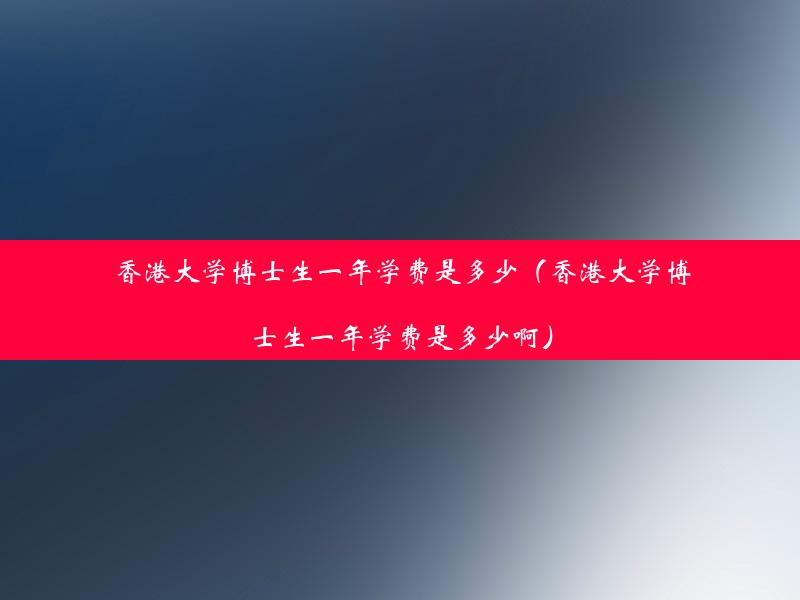 香港大学博士生一年学费是多少（香港大学博士生一年学费是多少啊）