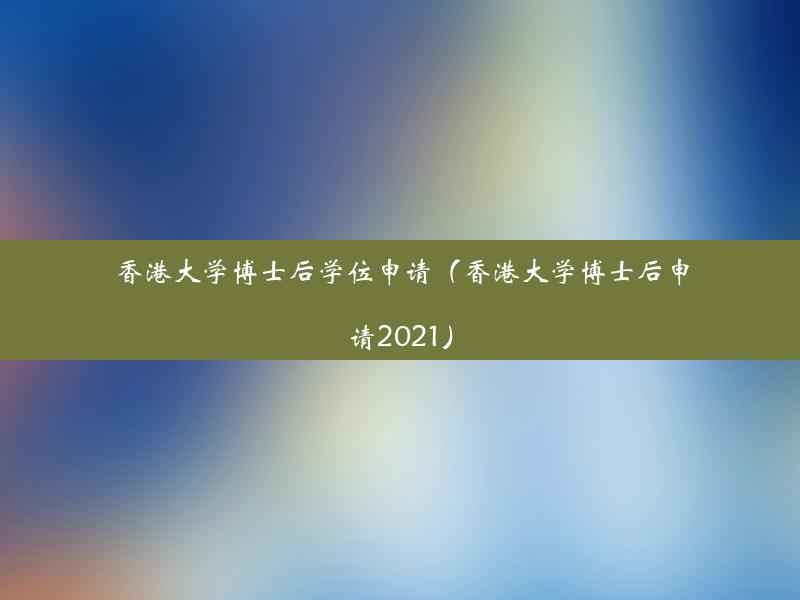 香港大学博士后学位申请（香港大学博士后申请2021）