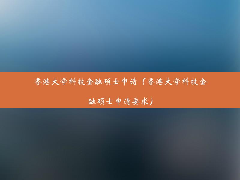 香港大学科技金融硕士申请（香港大学科技金融硕士申请要求）