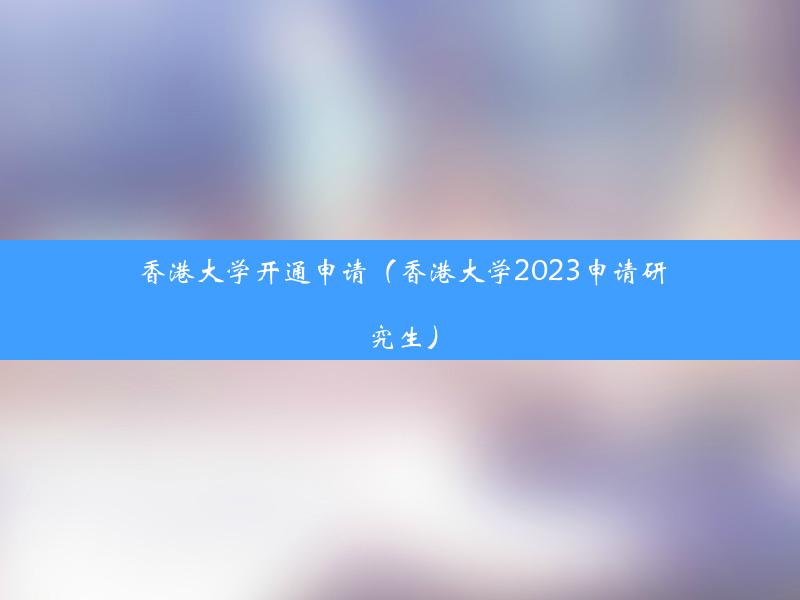 香港大学开通申请（香港大学2023申请研究生）