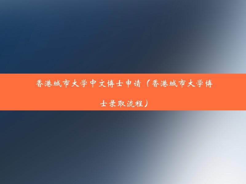 香港城市大学中文博士申请（香港城市大学博士录取流程）