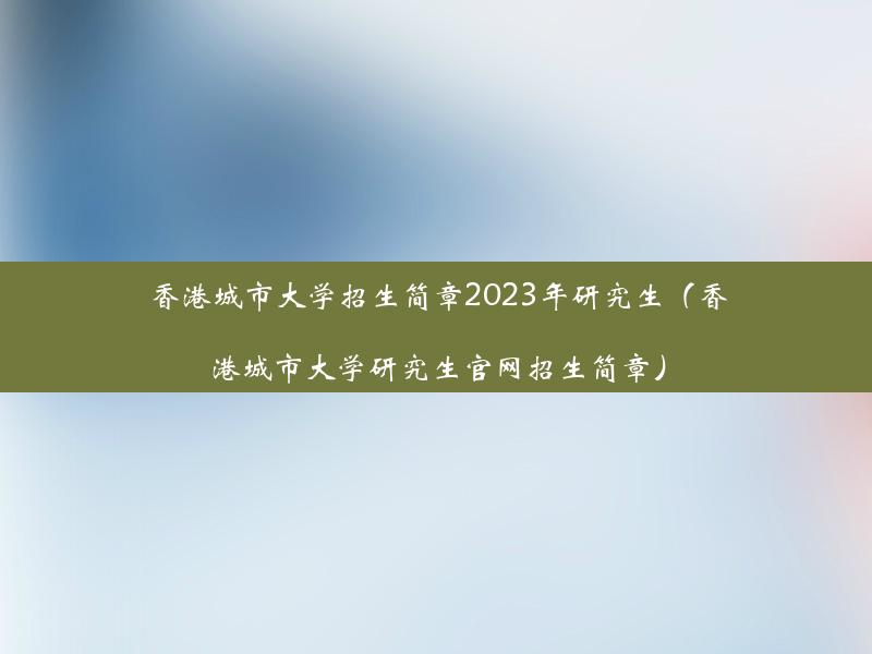 香港城市大学招生简章2023年研究生（香港城市大学研究生官网招生简章）