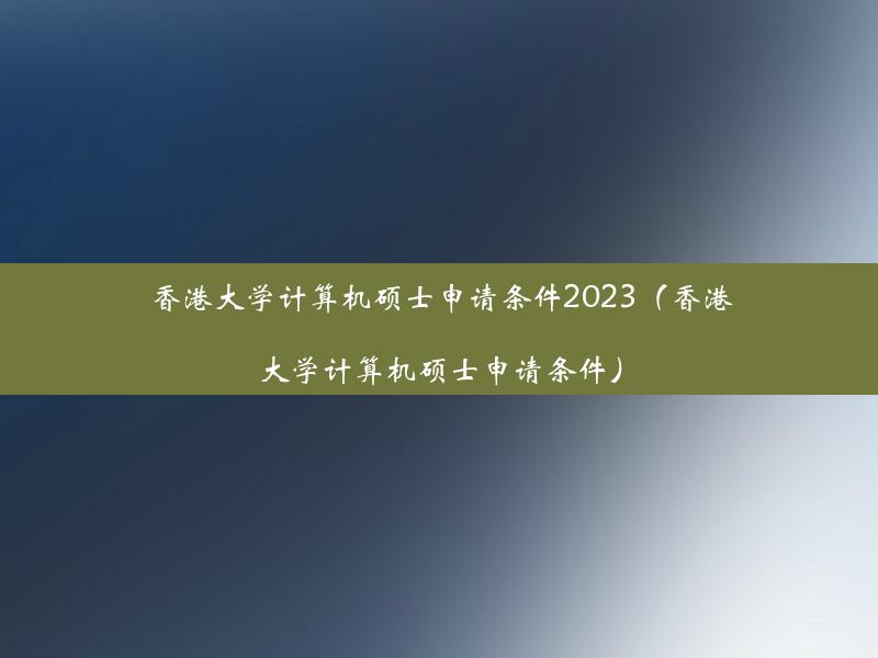 香港大学计算机硕士申请条件2023（香港大学计算机硕士申请条件）