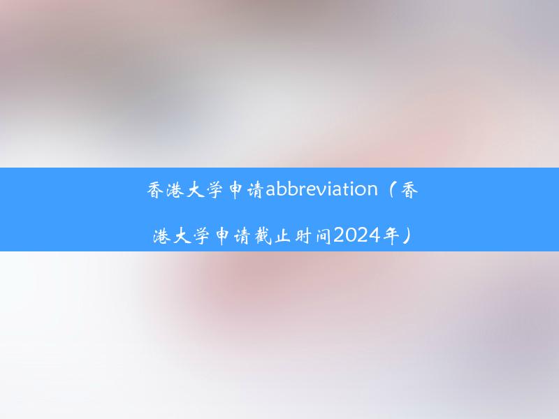 香港大学申请abbreviation（香港大学申请截止时间2024年）