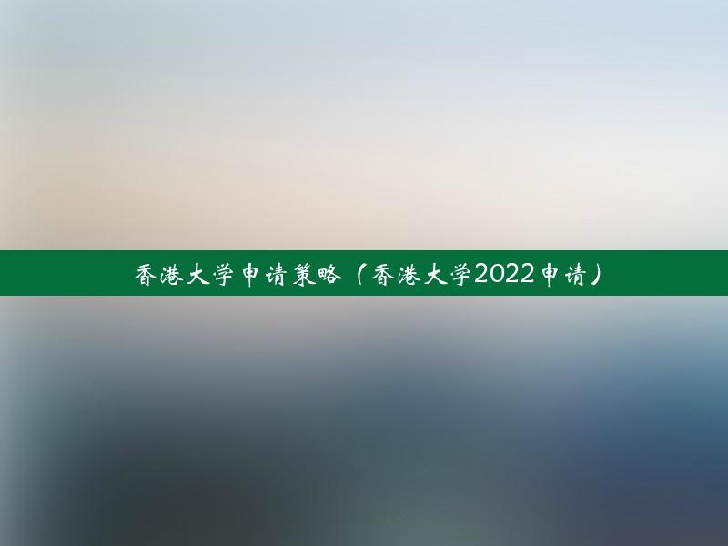 香港大学申请策略（香港大学2022申请）