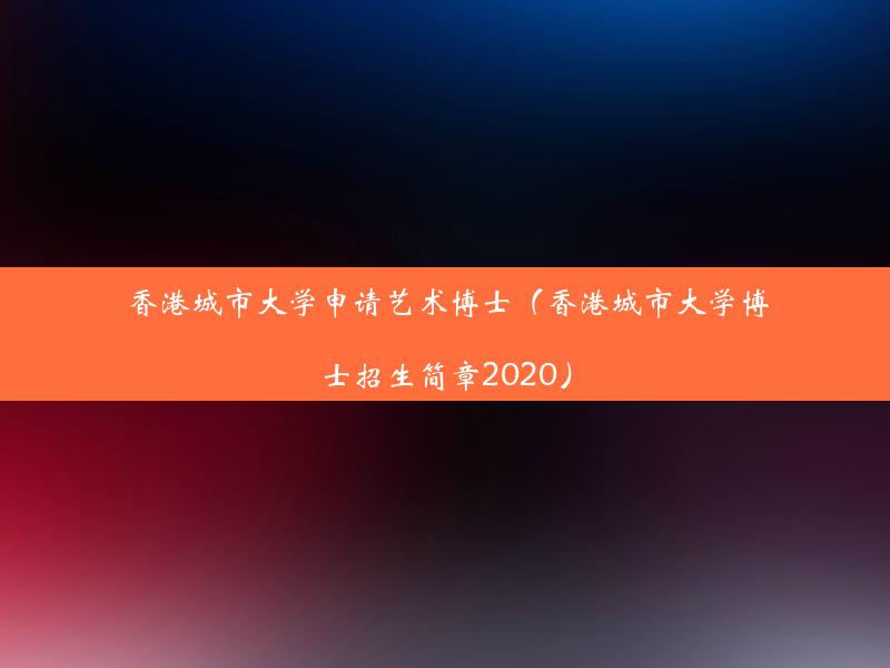 香港城市大学申请艺术博士（香港城市大学博士招生简章2020）