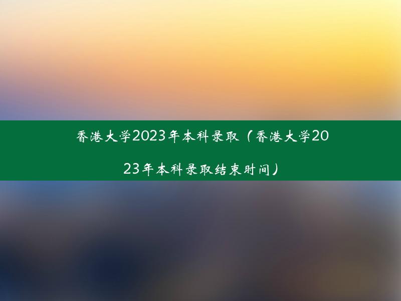 香港大学2023年本科录取（香港大学2023年本科录取结束时间）