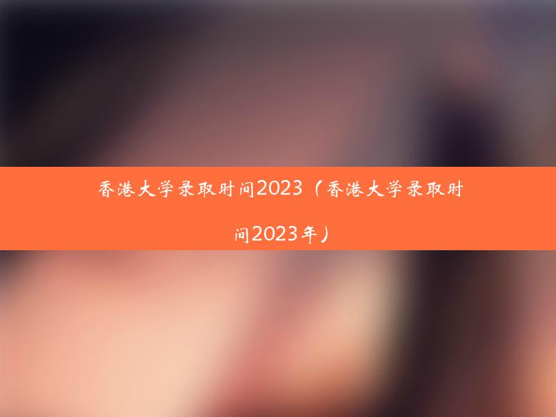 香港大学录取时间2023（香港大学录取时间2023年）