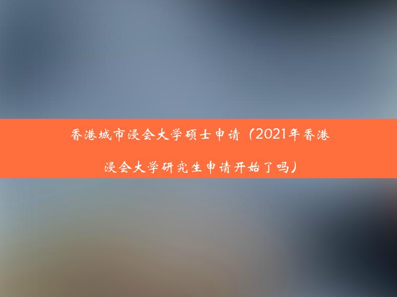 香港城市浸会大学硕士申请（2021年香港浸会大学研究生申请开始了吗）