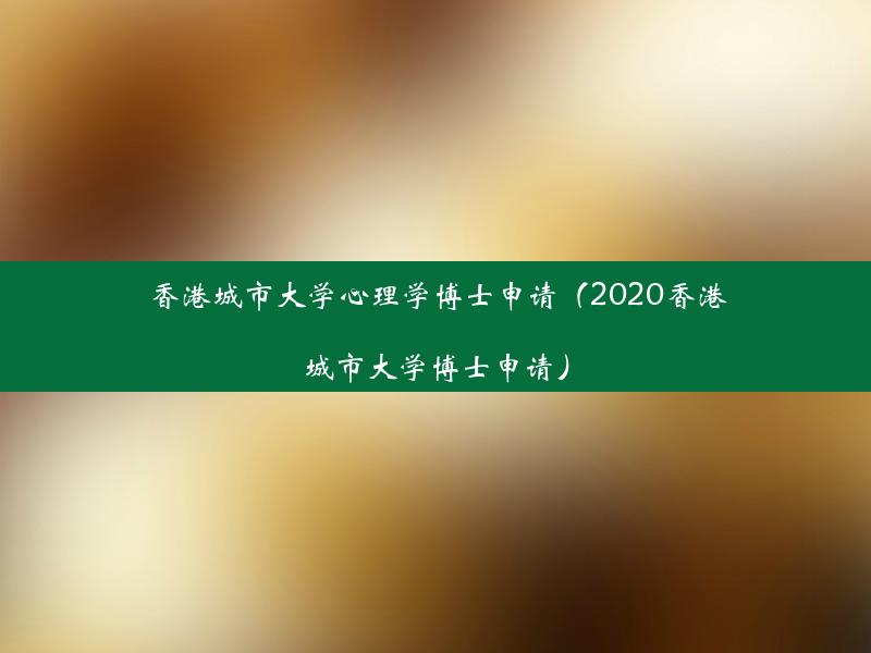 香港城市大学心理学博士申请（2020香港城市大学博士申请）