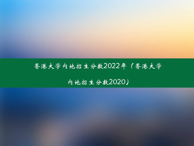 香港大学内地招生分数2022年（香港大学内地招生分数2020）