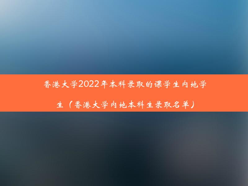 香港大学2022年本科录取的课学生内地学生（香港大学内地本科生录取名单）