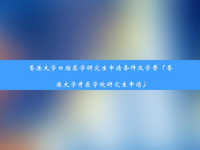 香港大学口腔医学研究生申请条件及学费（香港大学牙医学院研究生申请）