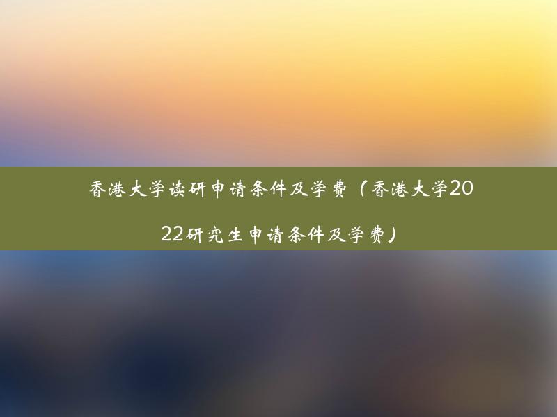 香港大学读研申请条件及学费（香港大学2022研究生申请条件及学费）