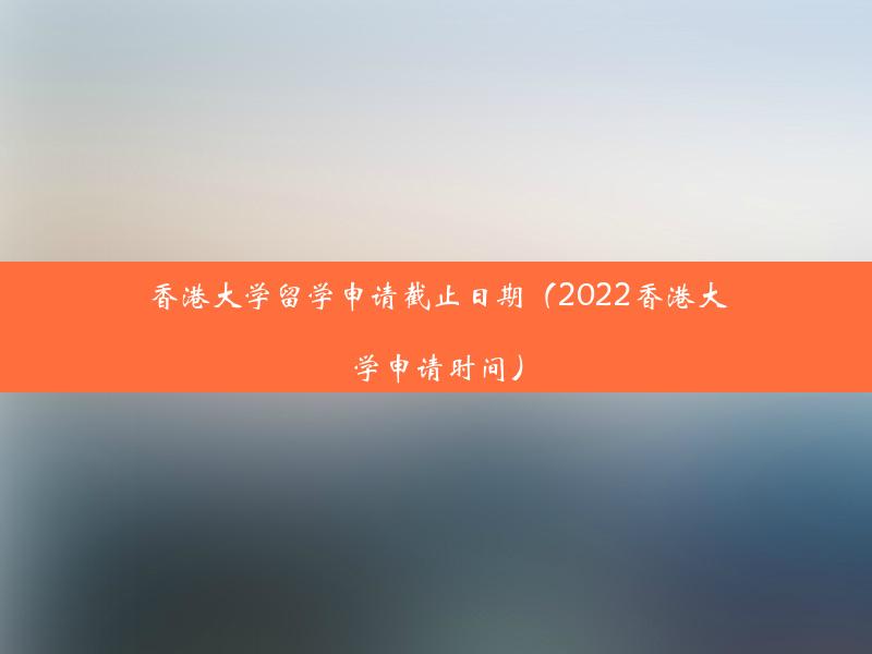 香港大学留学申请截止日期（2022香港大学申请时间）