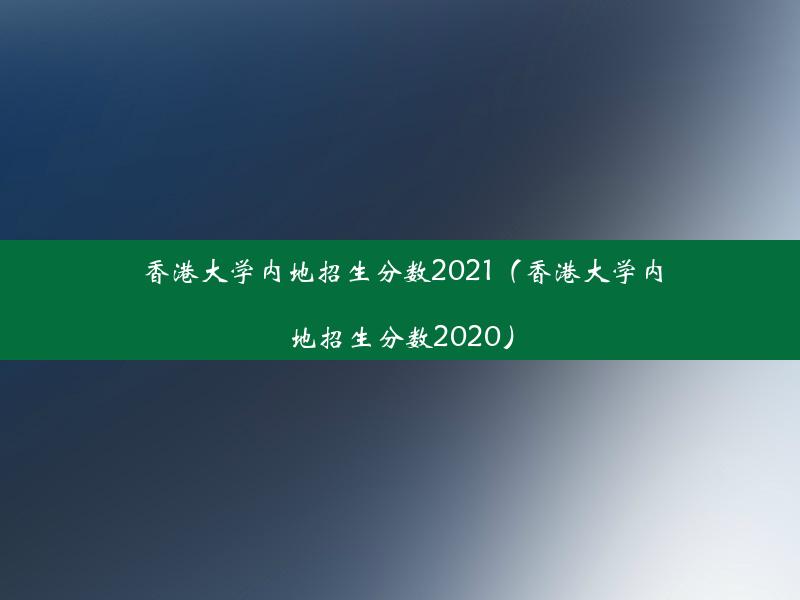 香港大学内地招生分数2021（香港大学内地招生分数2020）