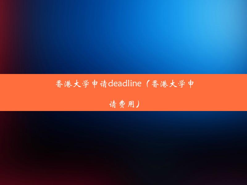 香港大学申请deadline（香港大学申请费用）