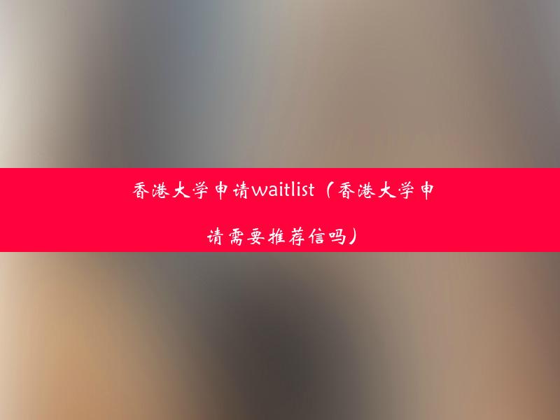 香港大学申请waitlist（香港大学申请需要推荐信吗）