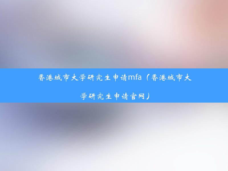 香港城市大学研究生申请mfa（香港城市大学研究生申请官网）