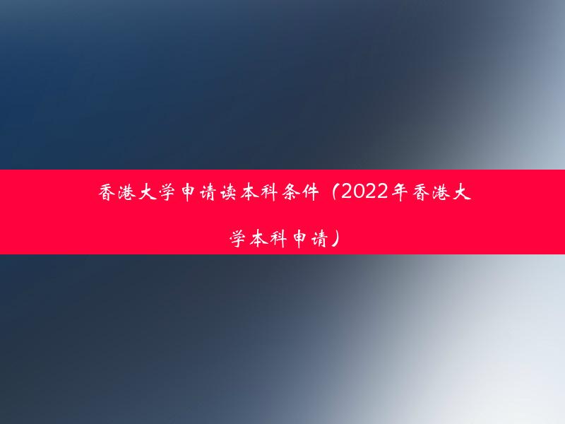 香港大学申请读本科条件（2022年香港大学本科申请）