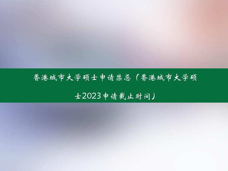 香港城市大学硕士申请禁忌（香港城市大学硕士2023申请截止时间）