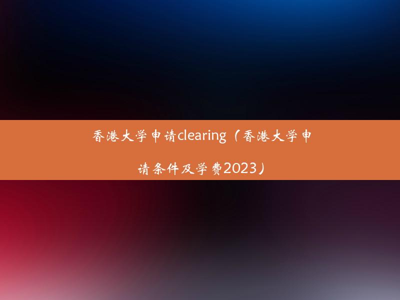 香港大学申请clearing（香港大学申请条件及学费2023）