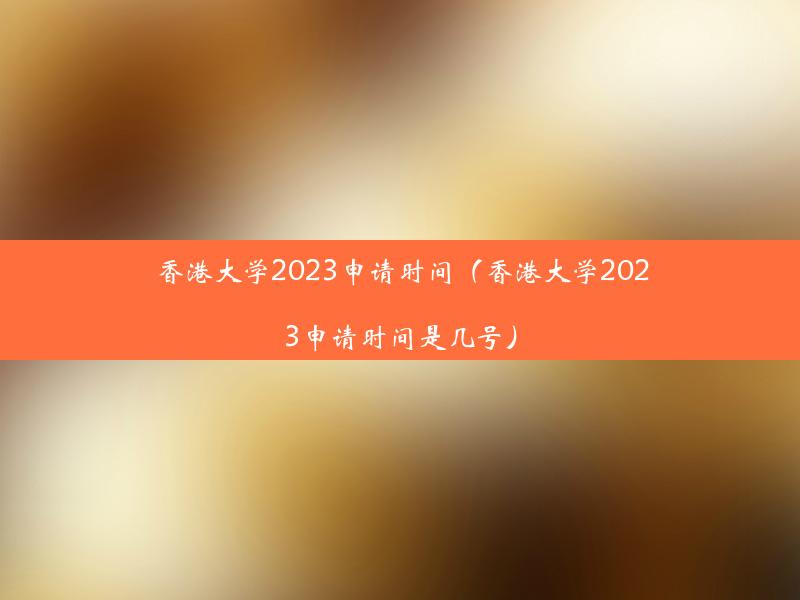 香港大学2023申请时间（香港大学2023申请时间是几号）