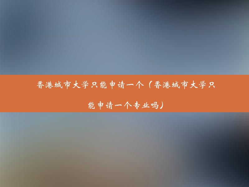 香港城市大学只能申请一个（香港城市大学只能申请一个专业吗）