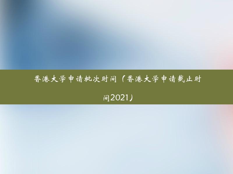 香港大学申请批次时间（香港大学申请截止时间2021）