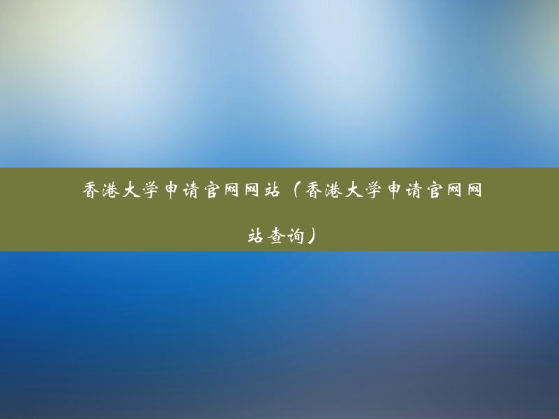 香港大学申请官网网站（香港大学申请官网网站查询）