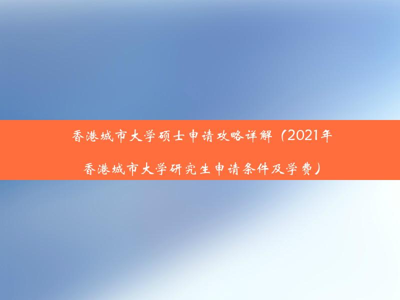 香港城市大学硕士申请攻略详解（2021年香港城市大学研究生申请条件及学费）