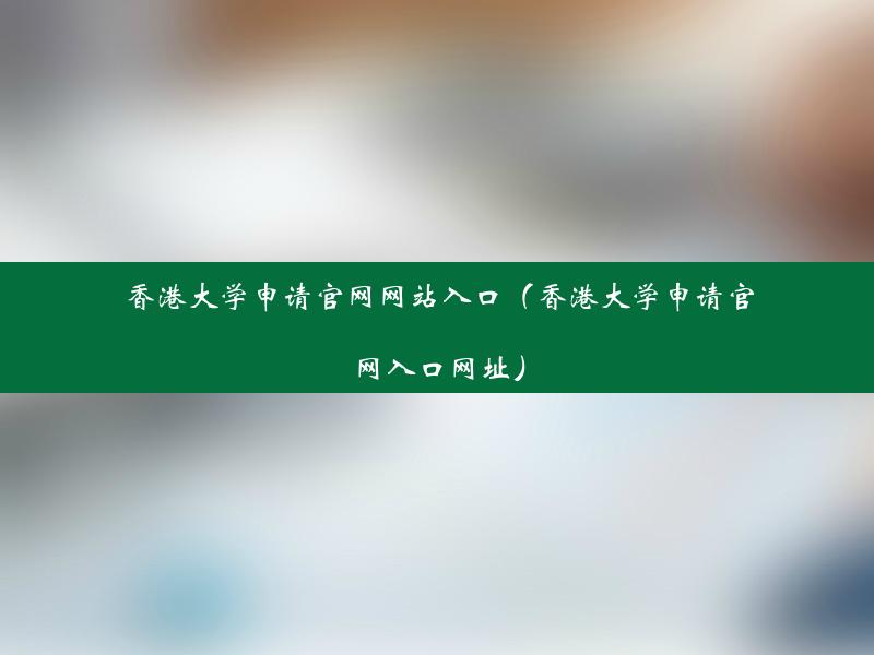 香港大学申请官网网站入口（香港大学申请官网入口网址）