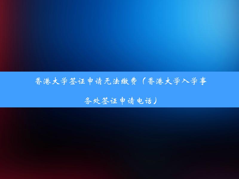 香港大学签证申请无法缴费（香港大学入学事务处签证申请电话）