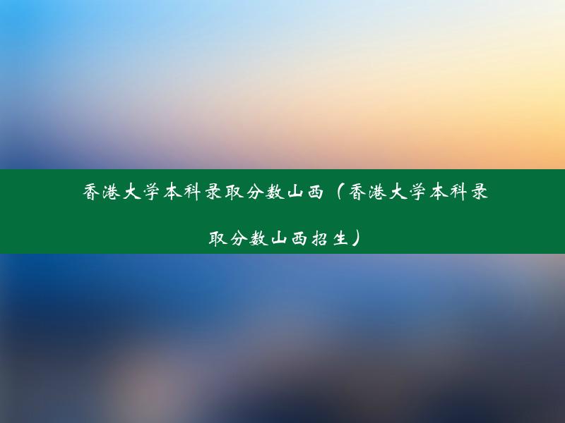 香港大学本科录取分数山西（香港大学本科录取分数山西招生）