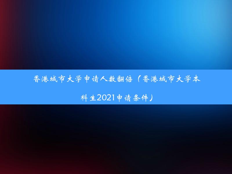 香港城市大学申请人数翻倍（香港城市大学本科生2021申请条件）