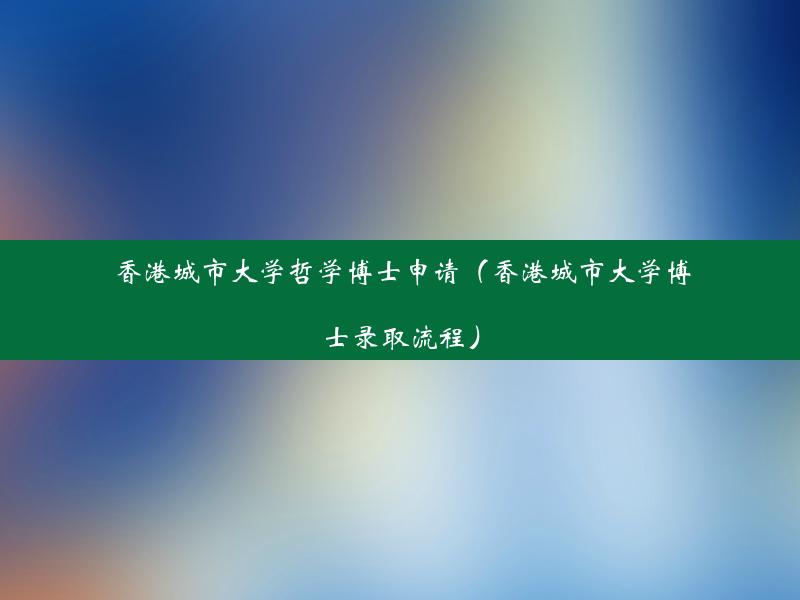 香港城市大学哲学博士申请（香港城市大学博士录取流程）