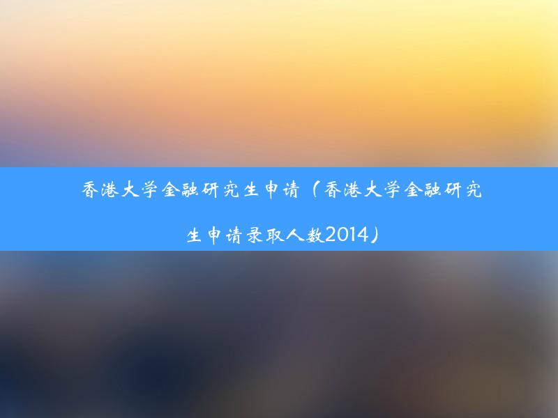 香港大学金融研究生申请（香港大学金融研究生申请录取人数2014）