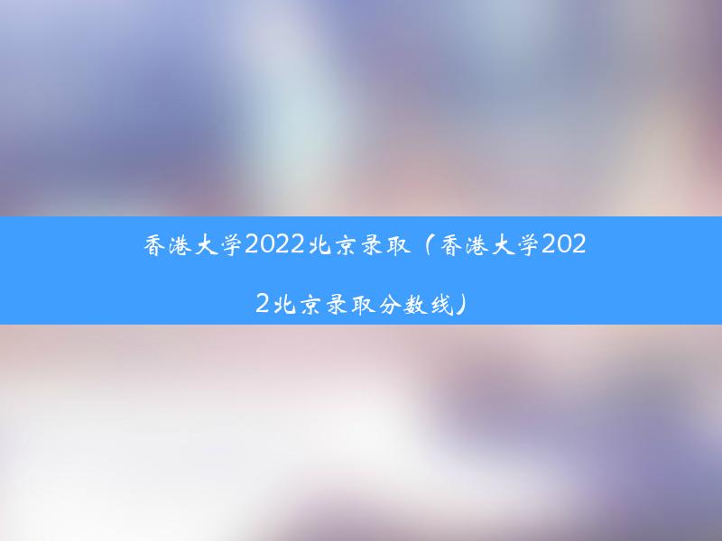 香港大学2022北京录取（香港大学2022北京录取分数线）