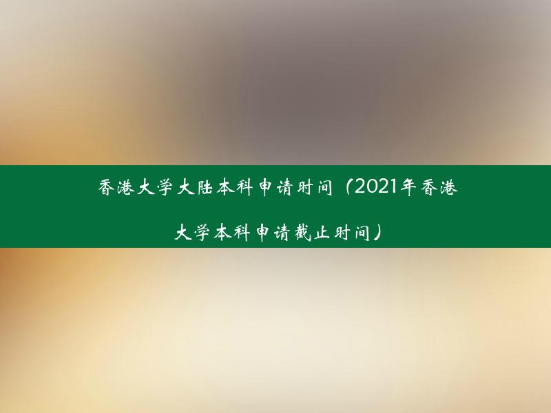 香港大学大陆本科申请时间（2021年香港大学本科申请截止时间）