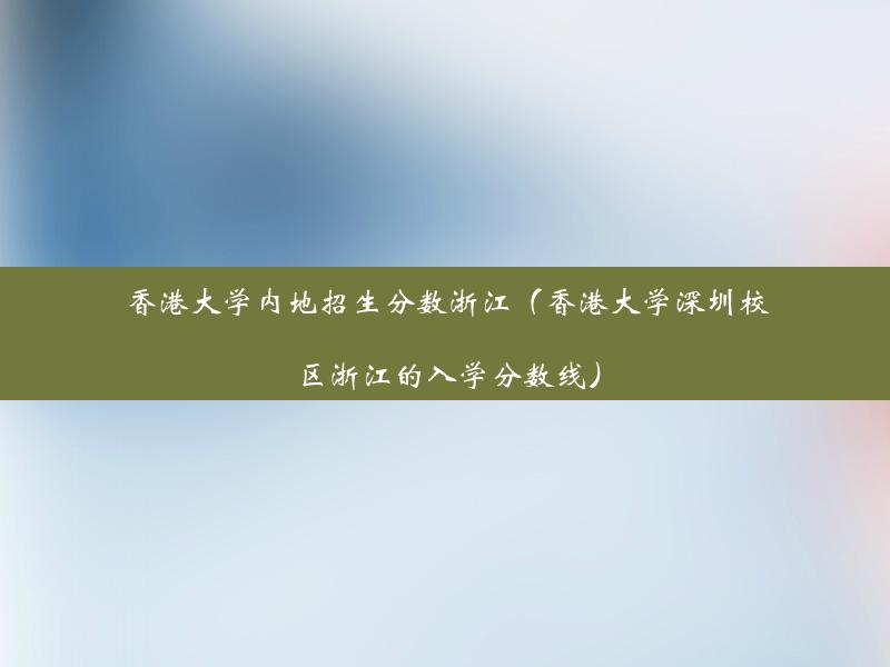 香港大学内地招生分数浙江（香港大学深圳校区浙江的入学分数线）